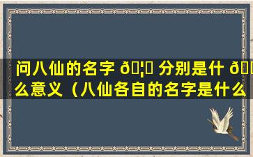 问八仙的名字 🦟 分别是什 🐅 么意义（八仙各自的名字是什么）